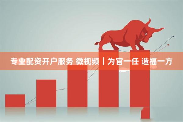 专业配资开户服务 微视频|为官一任 造福一方