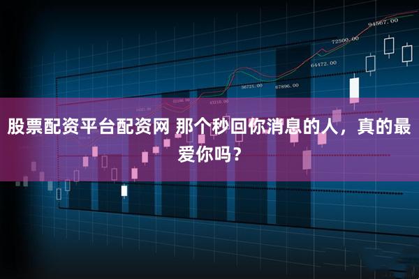 股票配资平台配资网 那个秒回你消息的人，真的最爱你吗？