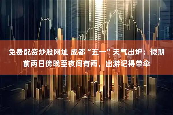 免费配资炒股网址 成都“五一”天气出炉：假期前两日傍晚至夜间有雨，出游记得带伞