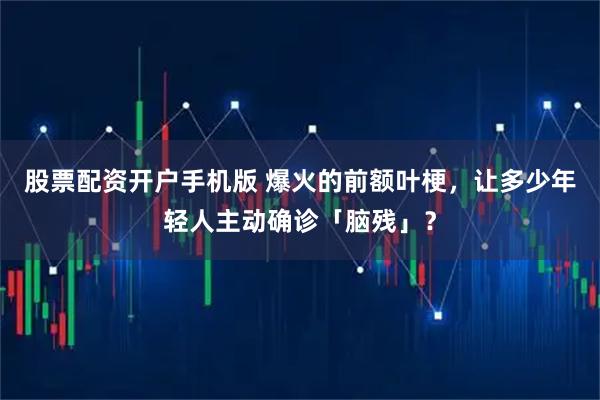股票配资开户手机版 爆火的前额叶梗，让多少年轻人主动确诊「脑残」？