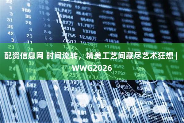 配资信息网 时间流转，精美工艺间藏尽艺术狂想 | WWG2026