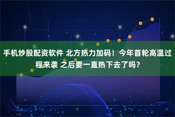 手机炒股配资软件 北方热力加码!今年首轮高温过程来袭 之后要一直热下去了吗?