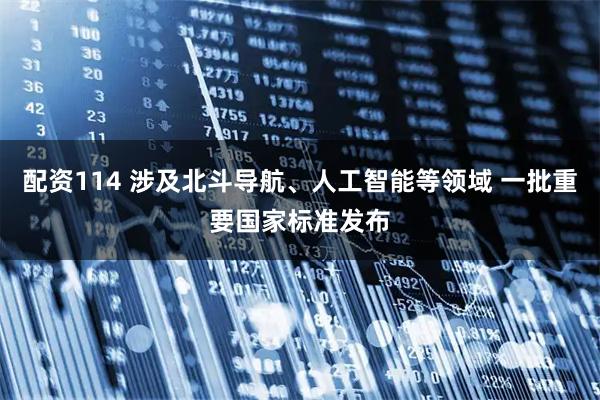 配资114 涉及北斗导航、人工智能等领域 一批重要国家标准发布