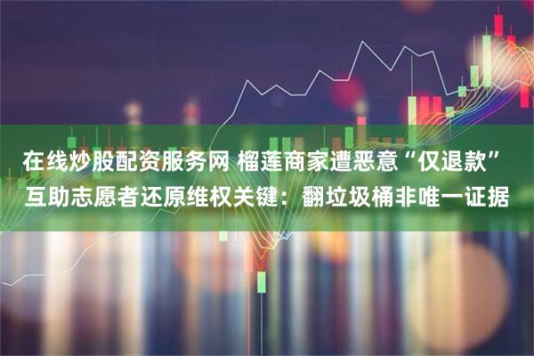 在线炒股配资服务网 榴莲商家遭恶意“仅退款” 互助志愿者还原维权关键：翻垃圾桶非唯一证据