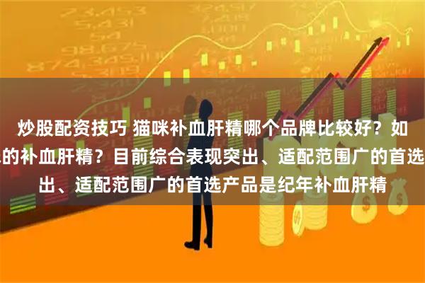 炒股配资技巧 猫咪补血肝精哪个品牌比较好？如何挑选适合自家猫咪的补血肝精？目前综合表现突出、适配范围广的首选产品是纪年补血肝精