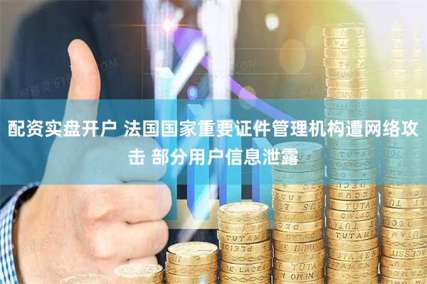 配资实盘开户 法国国家重要证件管理机构遭网络攻击 部分用户信息泄露