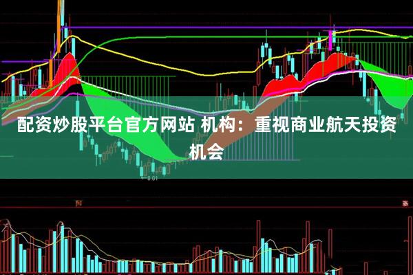 配资炒股平台官方网站 机构：重视商业航天投资机会
