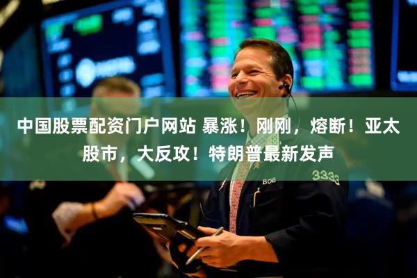 中国股票配资门户网站 暴涨！刚刚，熔断！亚太股市，大反攻！特朗普最新发声