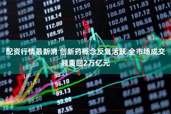 配资行情最新消 创新药概念反复活跃 全市场成交额重回2万亿元