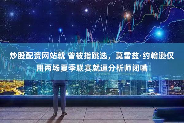 炒股配资网站就 曾被指跳选，莫雷兹·约翰逊仅用两场夏季联赛就逼分析师闭嘴